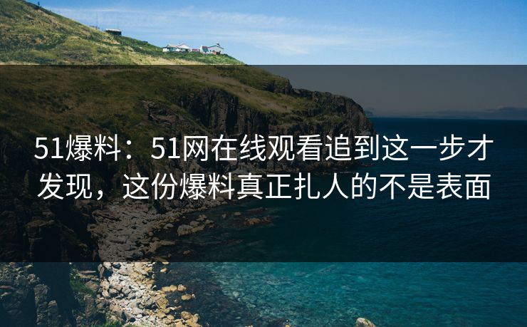 51爆料：51网在线观看追到这一步才发现，这份爆料真正扎人的不是表面
