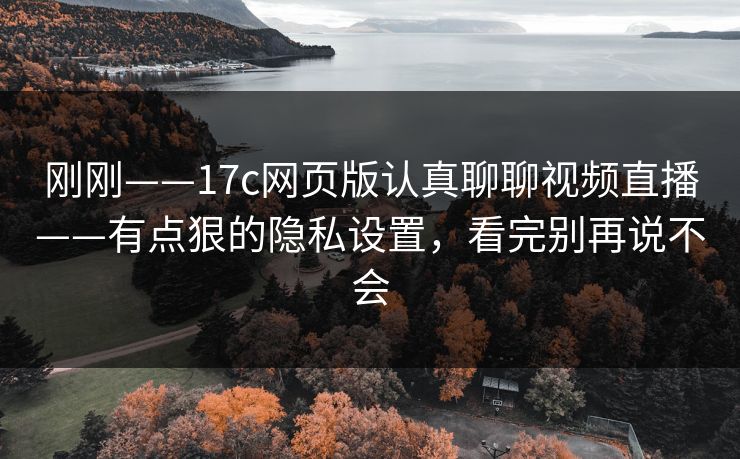 刚刚——17c网页版认真聊聊视频直播——有点狠的隐私设置，看完别再说不会