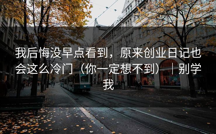 我后悔没早点看到，原来创业日记也会这么冷门（你一定想不到）｜别学我