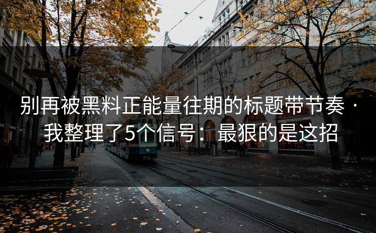 别再被黑料正能量往期的标题带节奏 · 我整理了5个信号：最狠的是这招